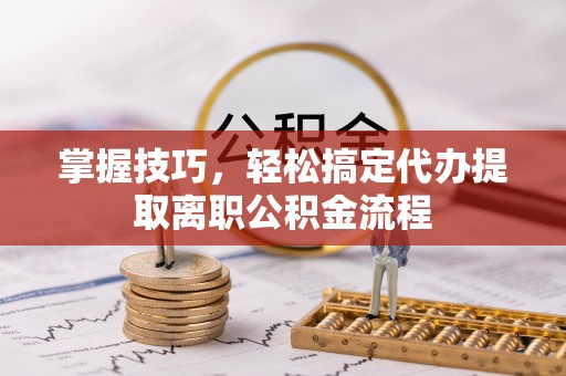凌源掌握技巧，轻松搞定代办提取离职公积金流程
