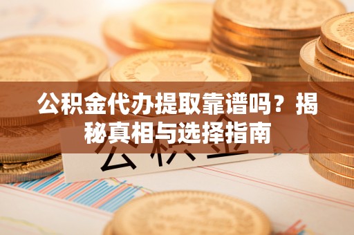 凌源公积金代办提取靠谱吗？揭秘真相与选择指南