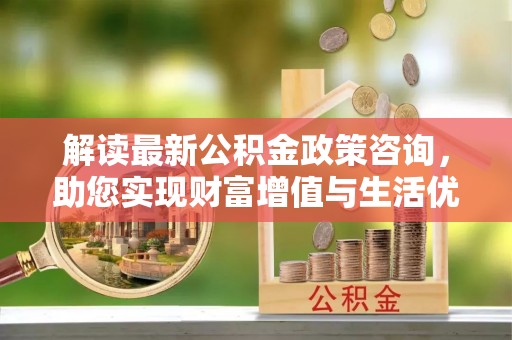 凌源解读最新公积金政策咨询，助您实现财富增值与生活优化