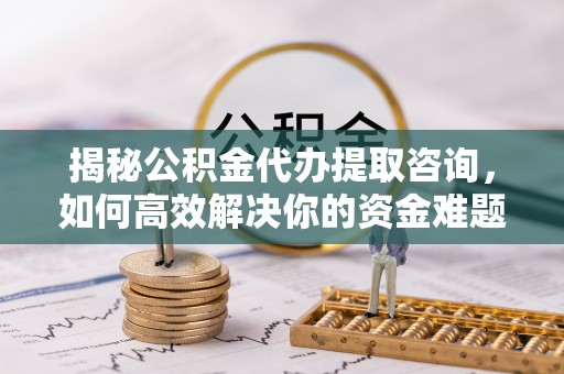 凌源揭秘公积金代办提取咨询，如何高效解决你的资金难题