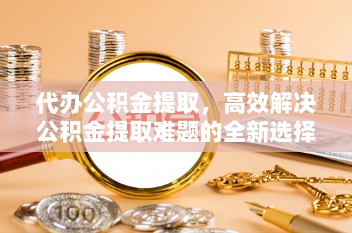 凌源代办公积金提取，高效解决公积金提取难题的全新选择
