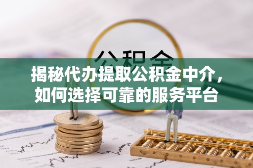 凌源揭秘代办提取公积金中介，如何选择可靠的服务平台