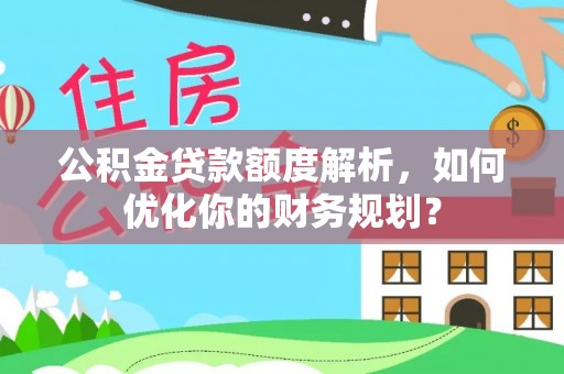 凌源公积金贷款额度解析，如何优化你的财务规划？