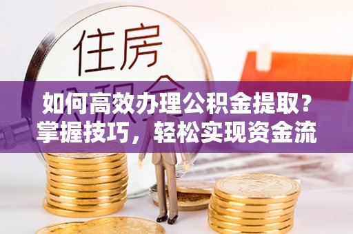 凌源如何高效办理公积金提取？掌握技巧，轻松实现资金流动