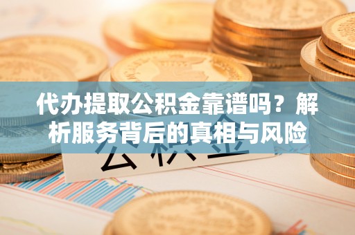 凌源代办提取公积金靠谱吗？解析服务背后的真相与风险