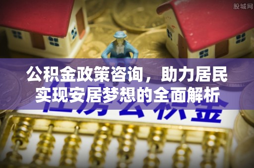 凌源公积金政策咨询，助力居民实现安居梦想的全面解析