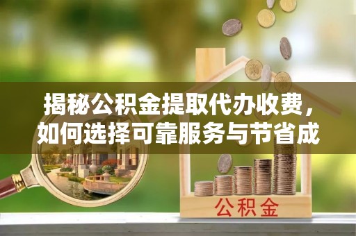 凌源揭秘公积金提取代办收费，如何选择可靠服务与节省成本？