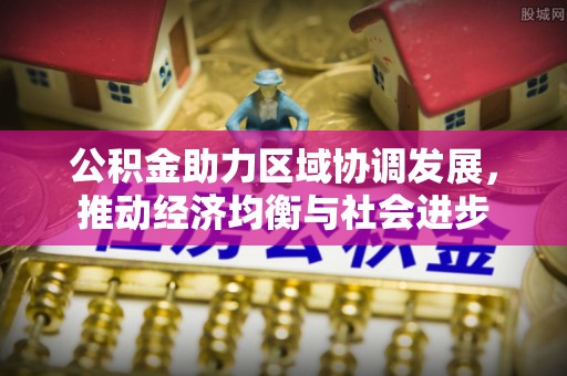 凌源公积金助力区域协调发展，推动经济均衡与社会进步