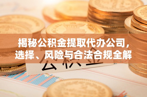 凌源揭秘公积金提取代办公司，选择、风险与合法合规全解析