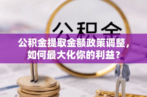 凌源公积金提取金额政策调整，如何最大化你的利益？