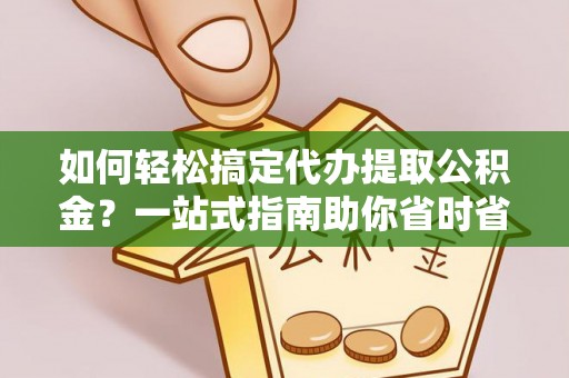 凌源如何轻松搞定代办提取公积金？一站式指南助你省时省心