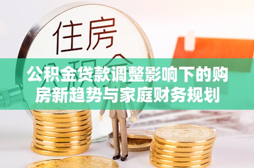 凌源公积金贷款调整影响下的购房新趋势与家庭财务规划