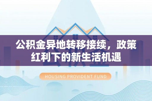 凌源公积金异地转移接续，政策红利下的新生活机遇