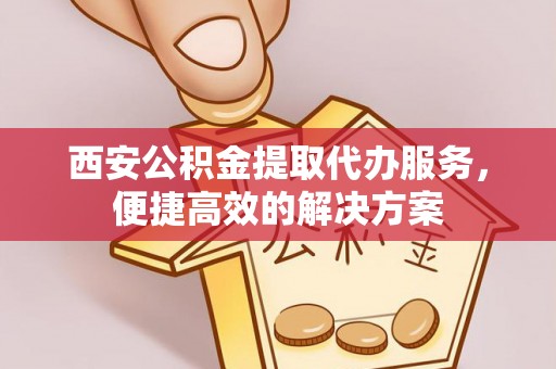 凌源西安公积金提取代办服务，便捷高效的解决方案