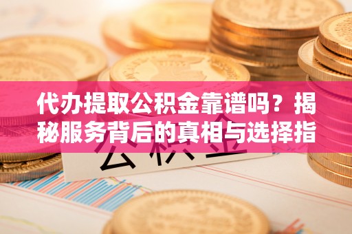 凌源代办提取公积金靠谱吗？揭秘服务背后的真相与选择指南