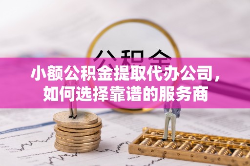 凌源小额公积金提取代办公司，如何选择靠谱的服务商
