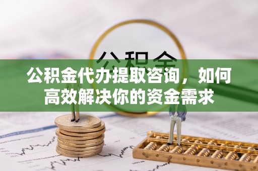 凌源公积金代办提取咨询，如何高效解决你的资金需求