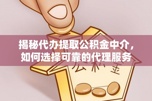 凌源揭秘代办提取公积金中介，如何选择可靠的代理服务
