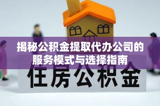 凌源揭秘公积金提取代办公司的服务模式与选择指南