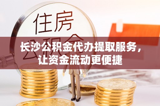 凌源长沙公积金代办提取服务，让资金流动更便捷