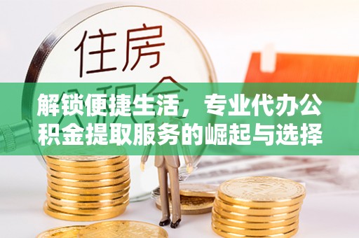 凌源解锁便捷生活，专业代办公积金提取服务的崛起与选择