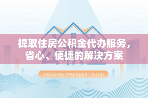 凌源提取住房公积金代办服务，省心、便捷的解决方案