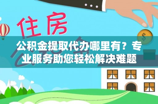 凌源公积金提取代办哪里有？专业服务助您轻松解决难题