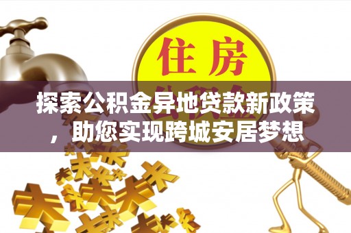 凌源探索公积金异地贷款新政策，助您实现跨城安居梦想