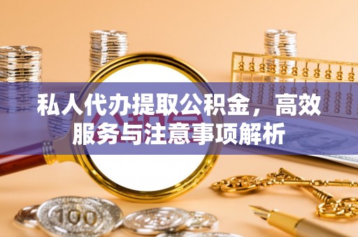 凌源私人代办提取公积金，高效服务与注意事项解析
