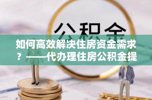 凌源如何高效解决住房资金需求？——代办理住房公积金提取服务全解析