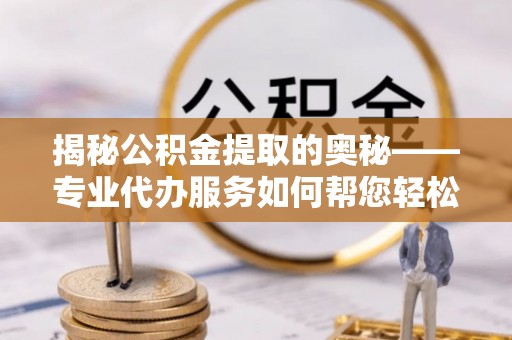 凌源揭秘公积金提取的奥秘——专业代办服务如何帮您轻松搞定