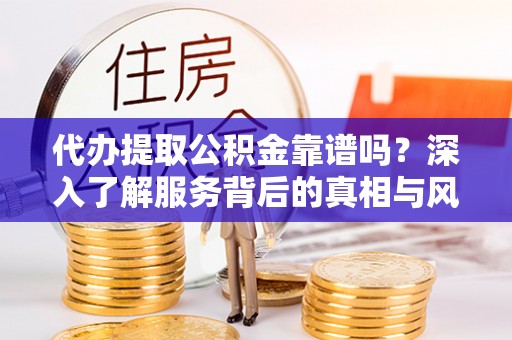 凌源代办提取公积金靠谱吗？深入了解服务背后的真相与风险