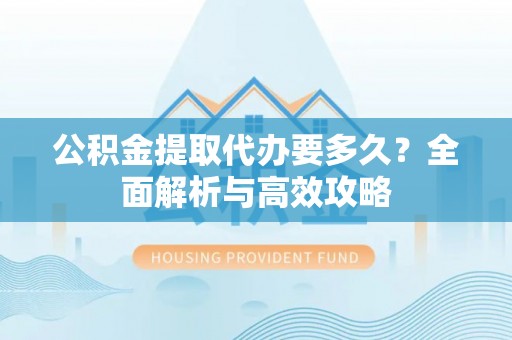 凌源公积金提取代办要多久？全面解析与高效攻略