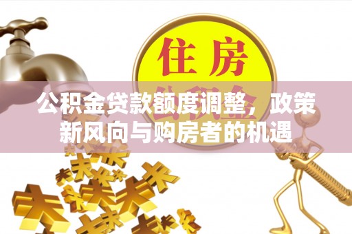 凌源公积金贷款额度调整，政策新风向与购房者的机遇
