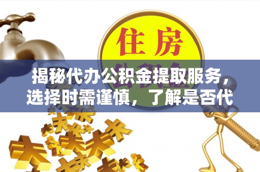 凌源揭秘代办公积金提取服务，选择时需谨慎，了解是否代办公积金提取可靠吗？