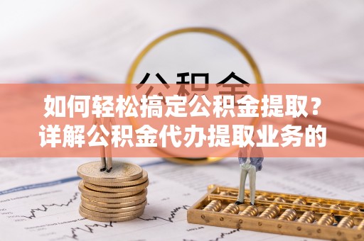 凌源如何轻松搞定公积金提取？详解公积金代办提取业务的便捷之道