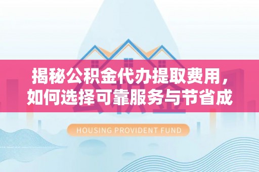 凌源揭秘公积金代办提取费用，如何选择可靠服务与节省成本