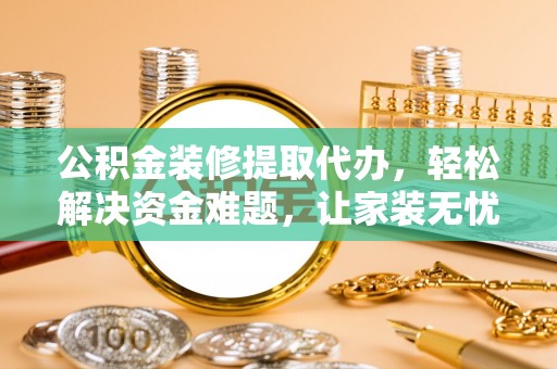 凌源公积金装修提取代办，轻松解决资金难题，让家装无忧
