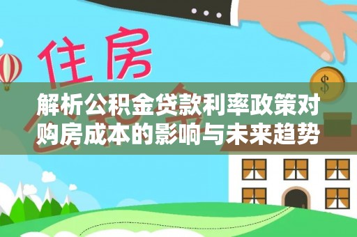 凌源解析公积金贷款利率政策对购房成本的影响与未来趋势