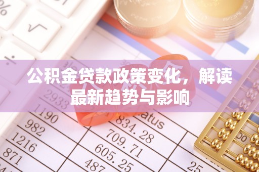 凌源公积金贷款政策变化，解读最新趋势与影响