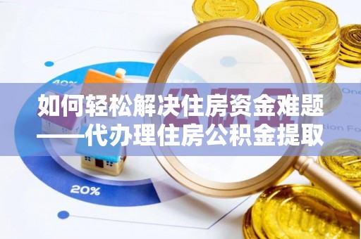 凌源如何轻松解决住房资金难题——代办理住房公积金提取服务详解