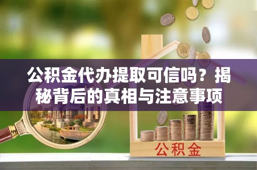 凌源公积金代办提取可信吗？揭秘背后的真相与注意事项