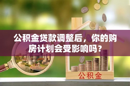 凌源公积金贷款调整后，你的购房计划会受影响吗？