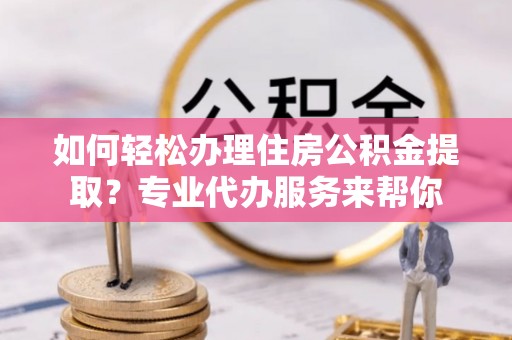 凌源如何轻松办理住房公积金提取？专业代办服务来帮你