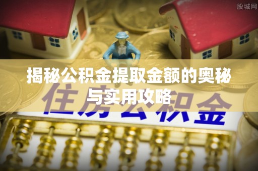 凌源揭秘公积金提取金额的奥秘与实用攻略