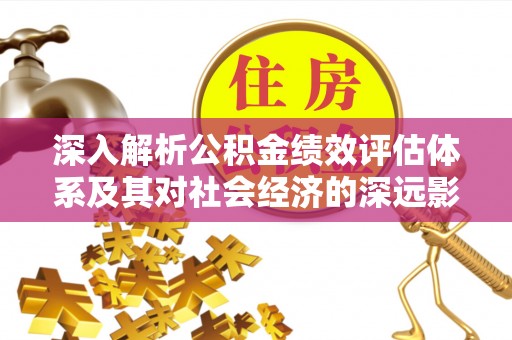凌源深入解析公积金绩效评估体系及其对社会经济的深远影响
