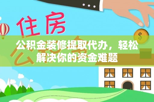 凌源公积金装修提取代办，轻松解决你的资金难题