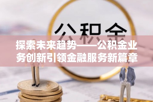凌源探索未来趋势——公积金业务创新引领金融服务新篇章