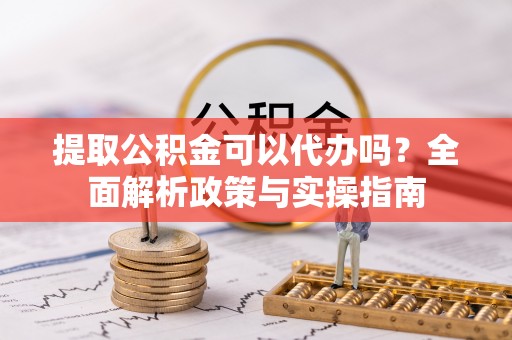 凌源提取公积金可以代办吗？全面解析政策与实操指南