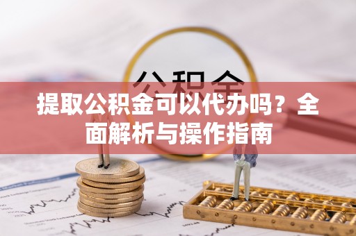 凌源提取公积金可以代办吗？全面解析与操作指南